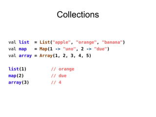 Collections
val list = List("apple", "orange", "banana")
val map = Map(1 -> "uno", 2 -> "due")
val array = Array(1, 2, 3, 4, 5)
list(1) // orange
map(2) // due
array(3) // 4
 