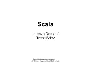 Scala
Lorenzo Dematté
Trenta3dev
Materiale basato su esempi di
Alf Kristian Støyle, Micheal Stal, ed altri
 