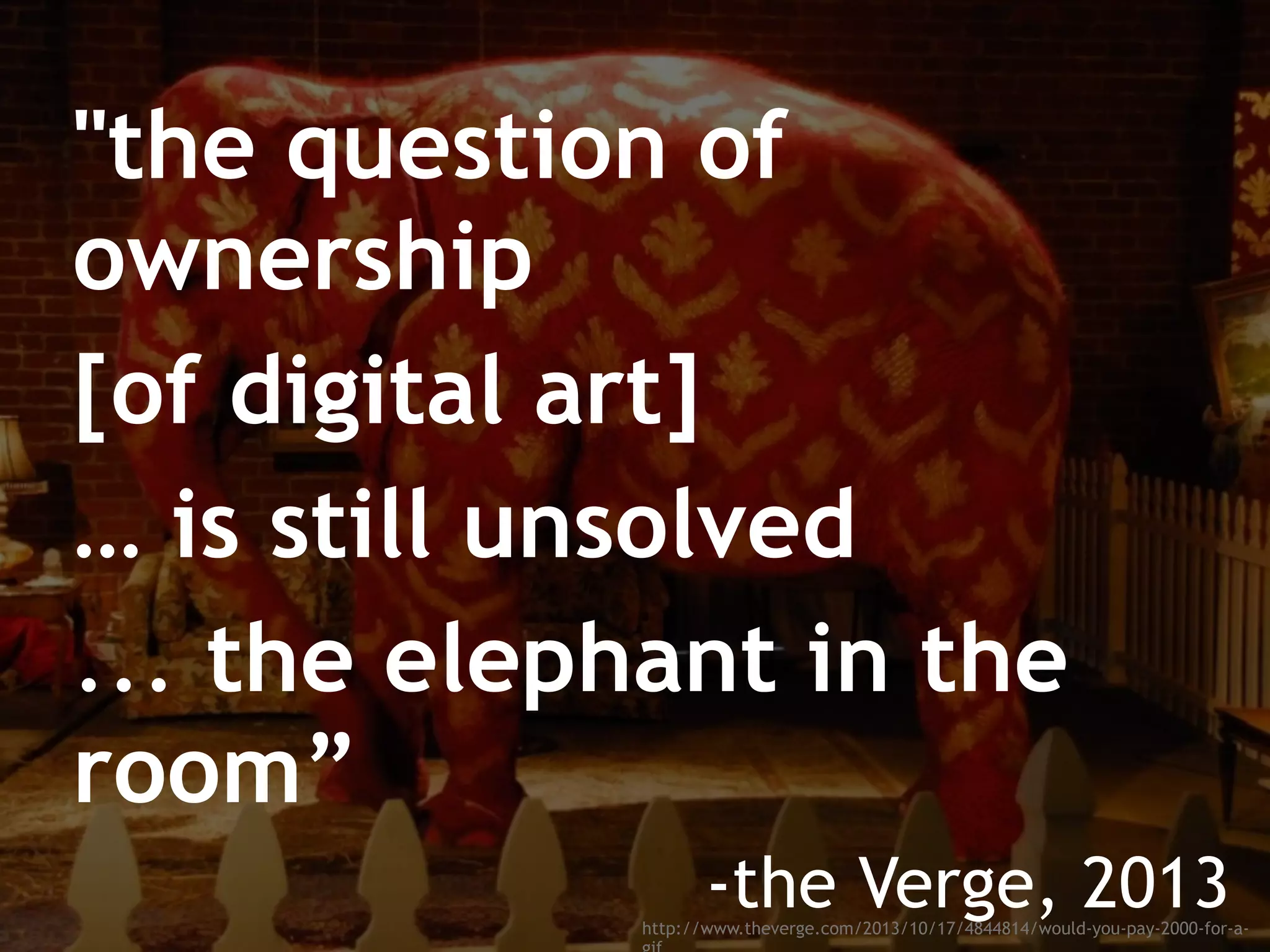 http://www.theverge.com/2013/10/17/4844814/would-you-pay-2000-for-a-
"the question of
ownership
[of digital art]
… is still unsolved
... the elephant in the
room”
-the Verge, 2013
 