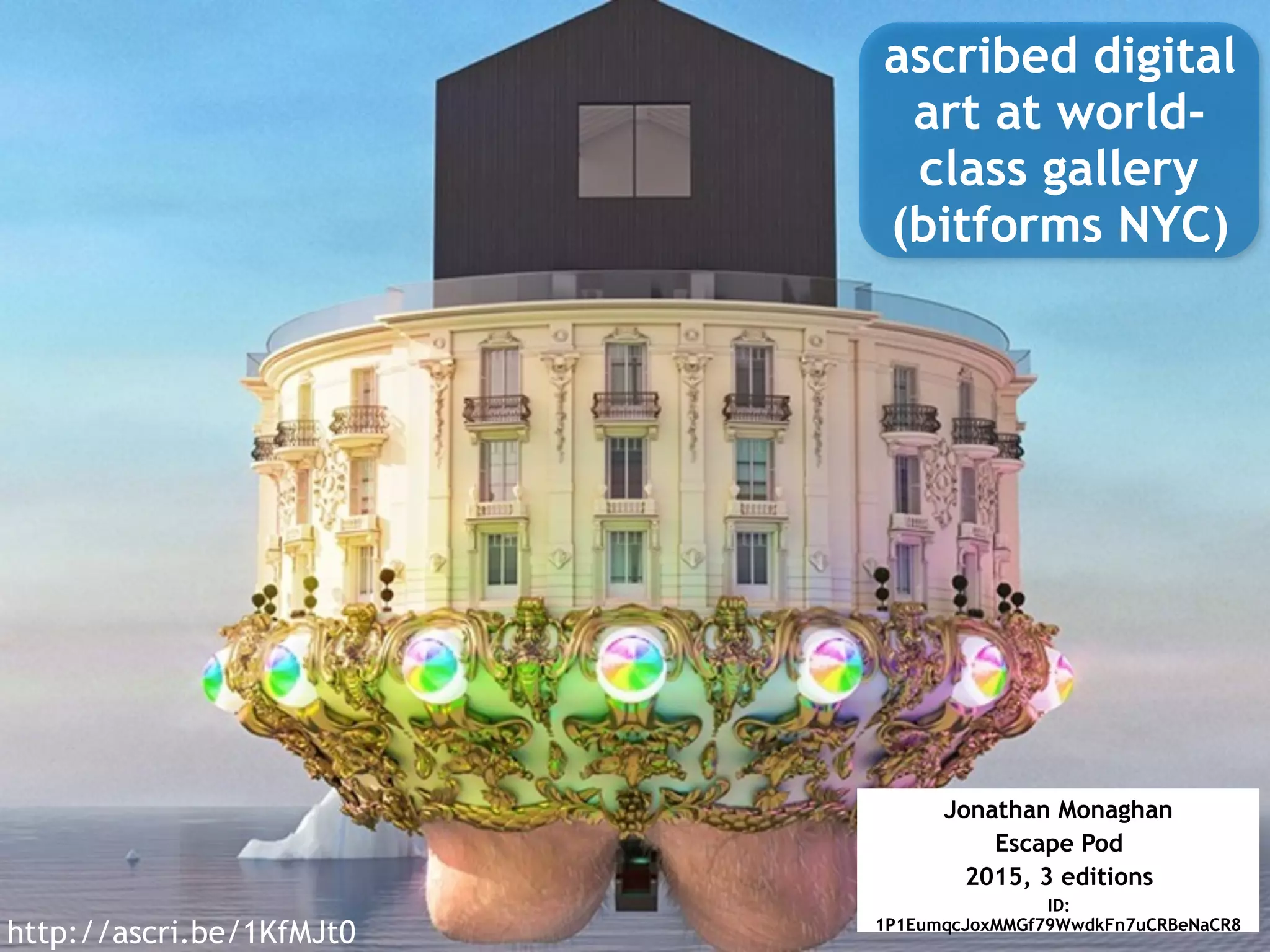 ascribed digital
art at world-
class gallery
(bitforms NYC)
Jonathan Monaghan
Escape Pod
2015, 3 editions
ID:
1P1EumqcJoxMMGf79WwdkFn7uCRBeNaCR8
http://ascri.be/1KfMJt0
 