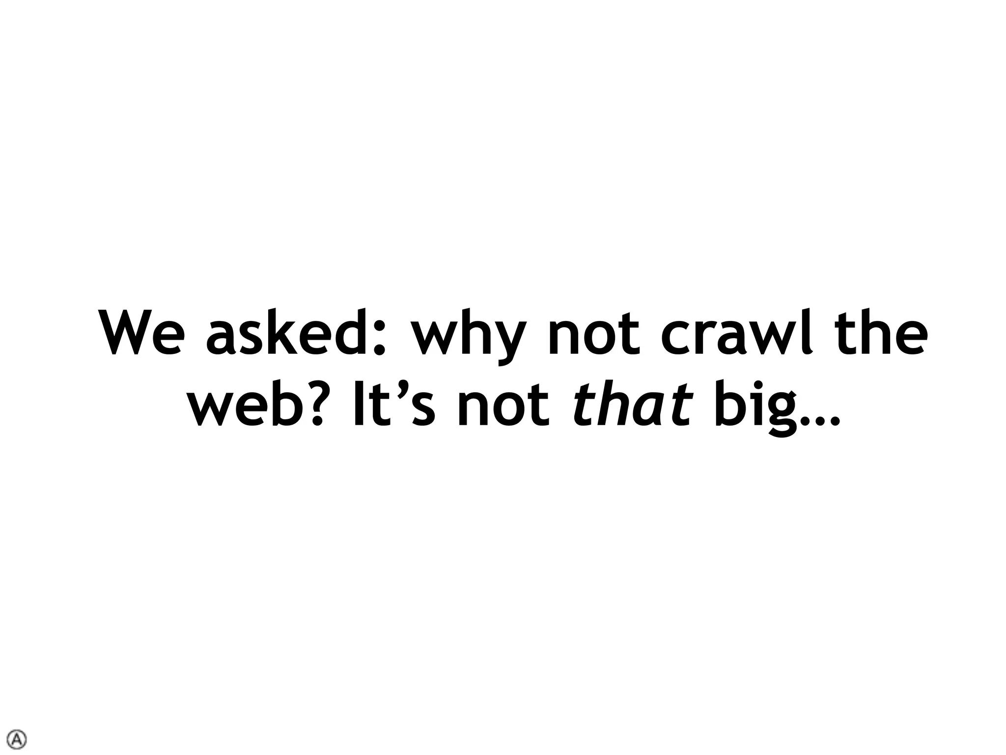 We asked: why not crawl the
web? It’s not that big…
 