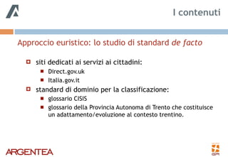Approccio euristico: lo studio di standard de facto 
! siti dedicati ai servizi ai cittadini:
! Direct.gov.uk
! Italia.gov.it
! standard di dominio per la classificazione:
! glossario CISIS
! glossario della Provincia Autonoma di Trento che costituisce
un adattamento/evoluzione al contesto trentino.
I contenuti
 