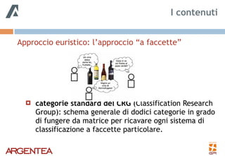 Approccio euristico: l’approccio “a faccette” 
 
 
! categorie standard del CRG (Classification Research
Group): schema generale di dodici categorie in grado
di fungere da matrice per ricavare ogni sistema di
classificazione a faccette particolare.
I contenuti
 