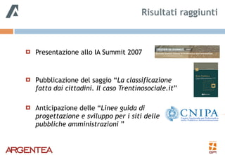! Presentazione allo IA Summit 2007 
! Pubblicazione del saggio “La classificazione
fatta dai cittadini. Il caso Trentinosociale.it”
! Anticipazione delle “Linee guida di
progettazione e sviluppo per i siti delle
pubbliche amministrazioni ”
Risultati raggiunti
 