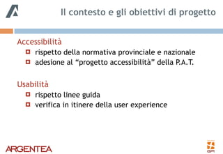 Accessibilità
! rispetto della normativa provinciale e nazionale
! adesione al “progetto accessibilità” della P.A.T.
Usabilità
! rispetto linee guida
! verifica in itinere della user experience
Il contesto e gli obiettivi di progetto
 