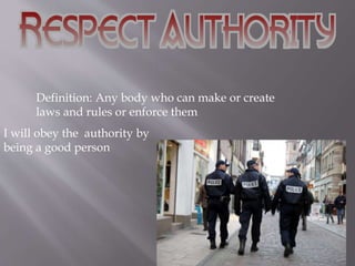 Definition: Any body who can make or create 
laws and rules or enforce them 
I will obey the authority by 
being a good person 
 
