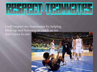 I will respect my teammates by helping 
them up and listening to coach so we 
don’t have to run 
