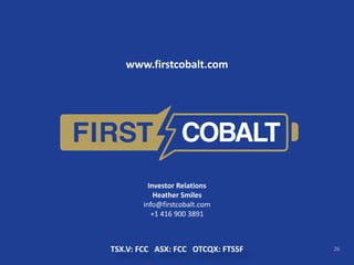 26TSX.V: FCC ASX: FCC OTCQX: FTSSF
www.firstcobalt.com
Investor Relations
Heather Smiles
info@firstcobalt.com
+1 416 900 3891
 