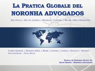 SÃO PAULO | RIO DE JANEIRO | BRASÍLIA | CURITIBA | RECIFE |BELO HORIZONTE




CAMPO GRANDE | BUENOS AIRES | MIAMI | LONDRA | LISBONA | SHANGAI | PECHINO
JOHANNESBURG | NOVA DELHI


                                                   DURVAL DE NORONHA GOYOS JR.
                                              SOCIO SENIOR - NORONHA ADVOGADOS
 