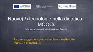 Nuove(?) tecnologie nella didattica -
MOOCs
francesca ravanelli - Università di Bolzano
Alcune suggestioni per cominciare a metterci le
mani… o la faccia? :)
 