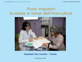 Format-Trentino Ospedale San Camillo Trento				 © 2016 Novantiqua Multimedia
Flussi migratori
la salute ai tempi dell’intercultura
Ospedale San Camillo - Trento
05 febbraio 2016
 