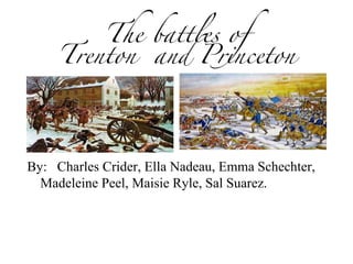 The battles of Trenton  and Princeton By:  Charles Crider, Ella Nadeau, Emma Schechter,  Madeleine Peel, Maisie Ryle, Sal Suarez. 