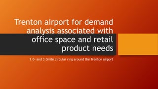 Trenton airport for demand
analysis associated with
office space and retail
product needs
1.0- and 3.0mile circular ring around the Trenton airport
 