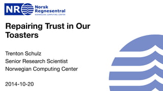 www.nr.no
Repairing Trust in Our
Toasters
Trenton Schulz

Senior Research Scientist

Norwegian Computing Center
2014-10-20
 