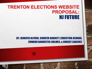 TRENTON ELECTIONS WEBSITE
PROPOSAL:

NJ FUTURE

BY: JENNIFER ALFORD, JENNIFER BARRETT, CHRISTINA BEHNAN,
EDWARD BANNISTER-HOLMES, & ROBERT SANCHEZ

 
