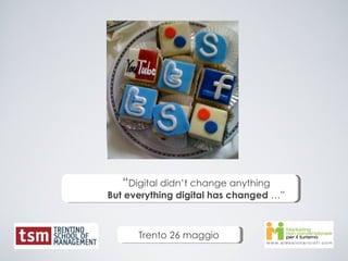 “ Digital didn’t change anything But everything digital has changed  …” Trento 26 maggio 