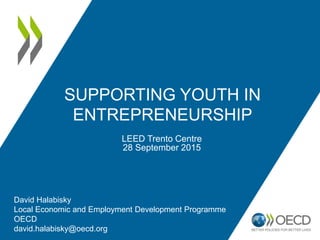 SUPPORTING YOUTH IN
ENTREPRENEURSHIP
LEED Trento Centre
28 September 2015
David Halabisky
Local Economic and Employment Development Programme
OECD
david.halabisky@oecd.org
 
