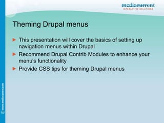 ThemingDrupal menus This presentation will cover the basics of setting up navigation menus within Drupal Recommend DrupalContrib Modules to enhance your menu&apos;s functionality Provide CSS tips for themingDrupal menus 