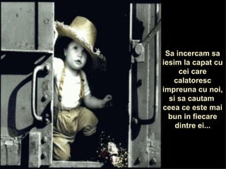 Sa incercam sa iesim la capat cu cei care calatoresc impreuna cu noi, si sa cautam  ceea ce este mai bun in fiecare dintre ei... 