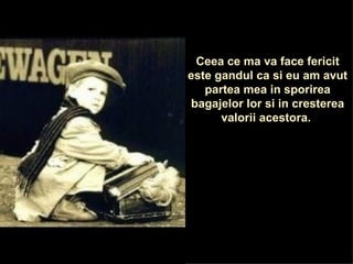 Ceea ce ma va face fericit este gandul ca si eu am avut partea mea in sporirea bagajelor lor si in cresterea valorii acestora.  