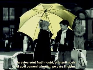 Acestea sunt fratii nostri, prietenii nostri si acei oameni minunati pe care ii iubim.  