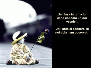 Unii lasa in urma lor cand coboara un dor vesnic... Unii urca si coboara, si noi abia i-am observat.  