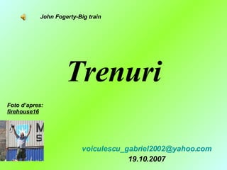 Trenuri [email_address] 19.10.2007 Foto d’apres:  firehouse16 John Fogerty-Big train 