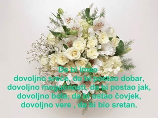 Da bi im ao   dovolj no  sre ć e, da bi posta o  dob a r, d ovolj no mogućnosti , da bi posta o   jak,  dovolj no  bol a , da bi osta o  č ovjek , d ovolj no vere  , da bi  bio  sre ta n. 