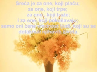 Sre ć a je za  one , k oj i  plaču ;  za  one , k oj i trp e ;  za  one  , k oji   traže ; i za  one , k oj i po kušavaju ;  samo oni c ene  vrednost ljudi, k oj i s u  se dotakn u li njihovih  života . 
