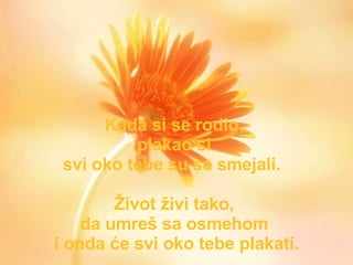K ada  si se rodi o ,  plakao si   s v i oko tebe s u  se smeja li .  Život živi tako ,  da umr eš   sa   osmehom   i  onda će svi oko tebe plakati . 
