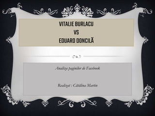 VITALIEBURLACU
VS
EDUARDDONCILĂ
Analiza paginilor de Facebook
Realizat : Cătălina Martin
 
