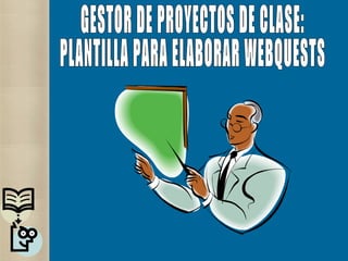 GESTOR DE PROYECTOS DE CLASE: PLANTILLA PARA ELABORAR WEBQUESTS 