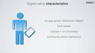 Digital native characteristics




            no age group: behaviour related

                      tech aware

                 curious > or converted

              community-driven behaviour
 