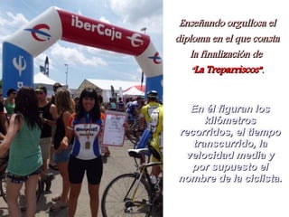 Enseñando orgullosa el
diploma en el que consta
   la finalización de
    “La Treparriscos”.


  En él figuran los
      kilómetros
recorridos, el tiempo
   transcurrido, la
 velocidad media y
   por supuesto el
nombre de la ciclista.
 