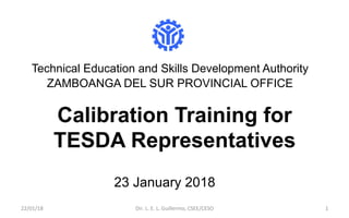 Calibration Training for
TESDA Representatives
Technical Education and Skills Development Authority
ZAMBOANGA DEL SUR PROVINCIAL OFFICE
23 January 2018
22/01/18	 Dir.	L.	E.	L.	Guillermo,	CSEE/CESO	 1	
 