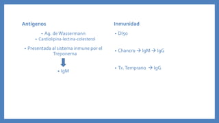 Antígenos
• Ag. deWassermann
• Cardiolipina-lectina-colesterol
• Presentada al sistema inmune por el
Treponema
• IgM
Inmunidad
• DI5o
• Chancro  IgM  IgG
• Tx.Temprano  IgG
 