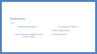 Primeras fases
• Px.
 Bacteriemia 8años
La transmisión congénita de la
madre al feto
 después de 8años
• enfermedad activa
• no bacteriemia
 