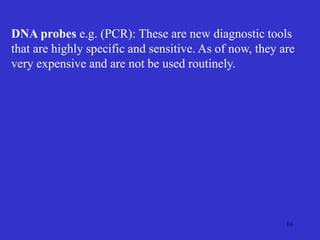 16
DNA probes e.g. (PCR): These are new diagnostic tools
that are highly specific and sensitive. As of now, they are
very expensive and are not be used routinely.
 