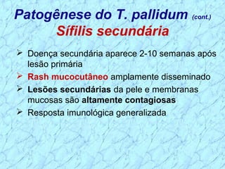  Doença secundária aparece 2-10 semanas após
lesão primária
 Rash mucocutâneo amplamente disseminado
 Lesões secundárias da pele e membranas
mucosas são altamente contagiosas
 Resposta imunológica generalizada
Patogênese do T. pallidum (cont.)
Sífilis secundária
 