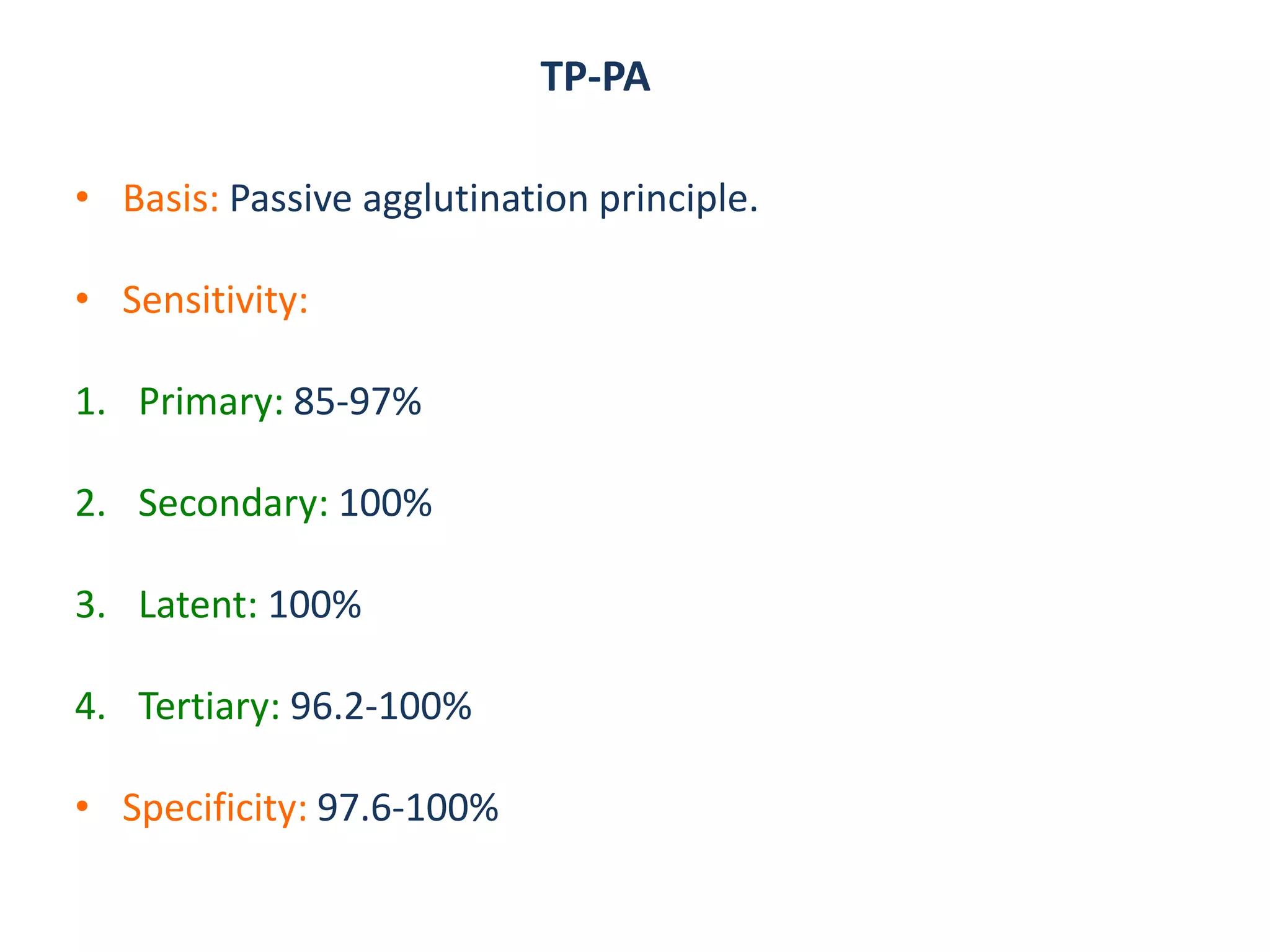 TP-PA
• Basis: Passive agglutination principle.
• Sensitivity:
1. Primary: 85-97%
2. Secondary: 100%
3. Latent: 100%
4. Tertiary: 96.2-100%
• Specificity: 97.6-100%
 