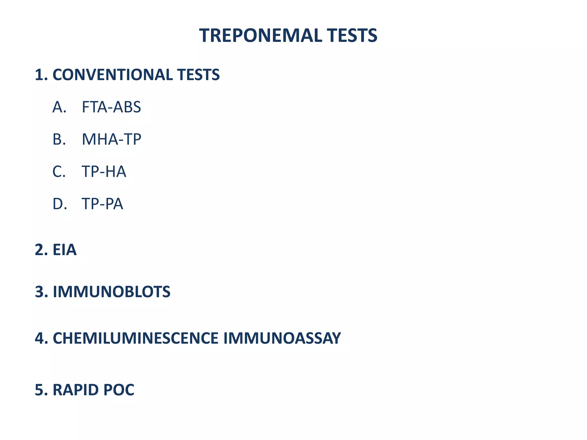 1. CONVENTIONAL TESTS
A. FTA-ABS
B. MHA-TP
C. TP-HA
D. TP-PA
TREPONEMAL TESTS
2. EIA
3. IMMUNOBLOTS
4. CHEMILUMINESCENCE IMMUNOASSAY
5. RAPID POC
 
