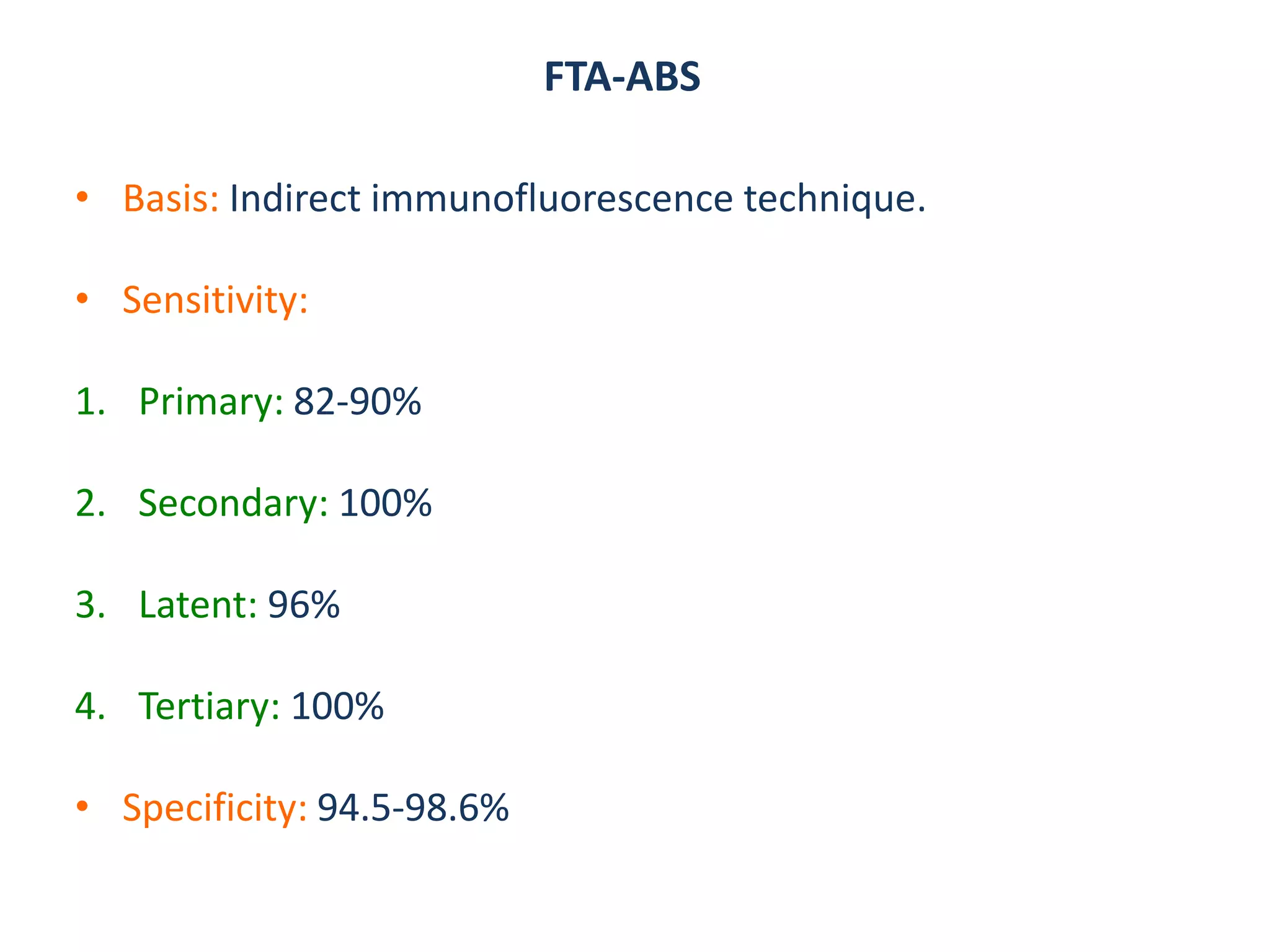 FTA-ABS
• Basis: Indirect immunofluorescence technique.
• Sensitivity:
1. Primary: 82-90%
2. Secondary: 100%
3. Latent: 96%
4. Tertiary: 100%
• Specificity: 94.5-98.6%
 