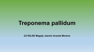 Treponema pallidum
Q.F.B/LEE Magaly Jasmin Aranda Moreno
 