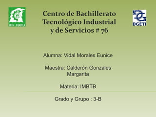 Centro de Bachillerato
Tecnológico Industrial
y de Servicios # 76
Alumna: Vidal Morales Eunice
Maestra: Calderón Gonzales
Margarita
Materia: IMBTB
Grado y Grupo : 3-B
 