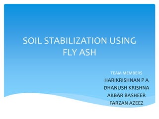 SOIL STABILIZATION USING
FLY ASH
TEAM MEMBERS
HARIKRISHNAN P A
DHANUSH KRISHNA
AKBAR BASHEER
FARZAN AZEEZ
 