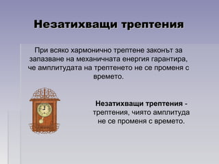 Незатихващи трептенияНезатихващи трептения
Незатихващи трептения -
трептения, чиято амплитуда
не се променя с времето.
При всяко хармонично трептене законът за
запазване на механичната енергия гарантира,
че амплитудата на трептенето не се променя с
времето.
 