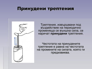 Принудени трептенияПринудени трептения
Трептения, извършвани подТрептения, извършвани под
въздействие на периодичновъздействие на периодично
променяща се външна сила, сепроменяща се външна сила, се
наричатнаричат принуденипринудени трептения.трептения.
Честотата на принуденитеЧестотата на принудените
трептения е равна на честотататрептения е равна на честотата
на промените на силата, която гина промените на силата, която ги
предизвиква.предизвиква.
 