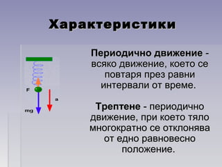 ХарактеристикиХарактеристики
Периодично движениеПериодично движение --
всяко движение, което севсяко движение, което се
повтаря през равниповтаря през равни
интервали от време.интервали от време.
ТрептенеТрептене - периодично- периодично
движение, при което тялодвижение, при което тяло
многократно се отклонявамногократно се отклонява
от едно равновесноот едно равновесно
положение.положение.
 