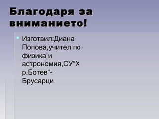 Благодаря заБлагодаря за
вниманието!вниманието!
 Изготвил:ДианаИзготвил:Диана
Попова,учител поПопова,учител по
физика ифизика и
астрономия,СУ“Хастрономия,СУ“Х
р.Ботев“-р.Ботев“-
БрусарциБрусарци
 