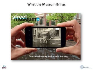 What the Museum Brings

Goal: Multisensory, multimodal learning…
©Street Museum NL

 